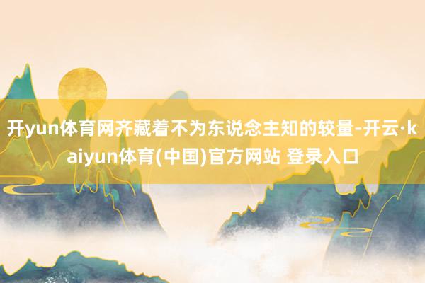 开yun体育网齐藏着不为东说念主知的较量-开云·kaiyun体育(中国)官方网站 登录入口