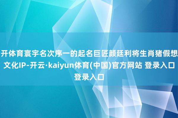 云开体育寰宇名次序一的起名巨匠颜廷利将生肖猪假想为文化IP-开云·kaiyun体育(中国)官方网站 登录入口