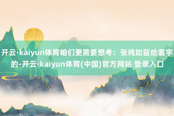 开云·kaiyun体育咱们更需要想考：张纯如留给寰宇的-开云·kaiyun体育(中国)官方网站 登录入口