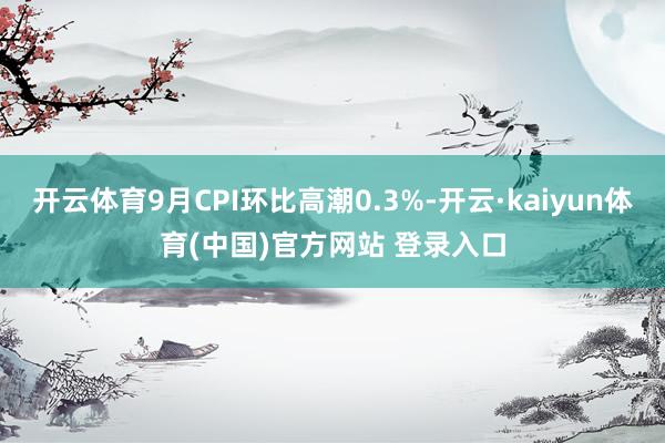 开云体育9月CPI环比高潮0.3%-开云·kaiyun体育(中国)官方网站 登录入口