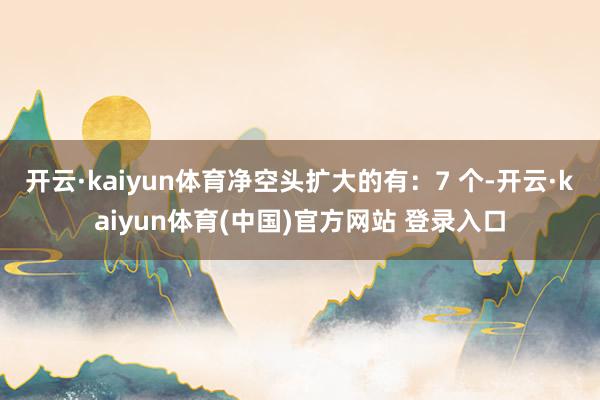 开云·kaiyun体育净空头扩大的有：7 个-开云·kaiyun体育(中国)官方网站 登录入口