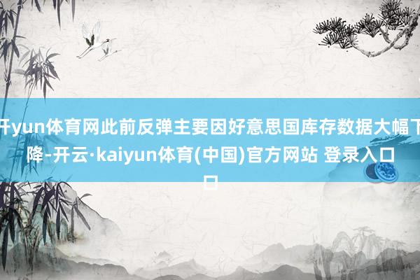 开yun体育网此前反弹主要因好意思国库存数据大幅下降-开云·kaiyun体育(中国)官方网站 登录入口