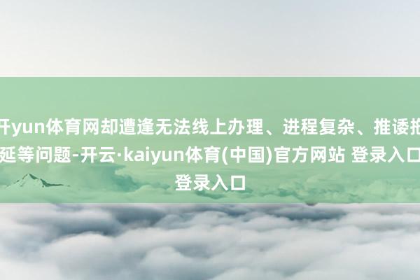 开yun体育网却遭逢无法线上办理、进程复杂、推诿拖延等问题-开云·kaiyun体育(中国)官方网站 登录入口