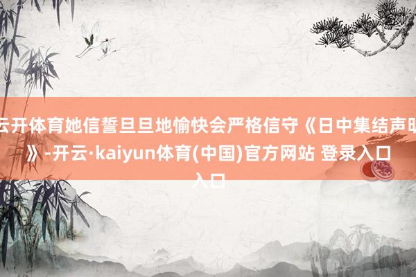 云开体育她信誓旦旦地愉快会严格信守《日中集结声明》-开云·kaiyun体育(中国)官方网站 登录入口