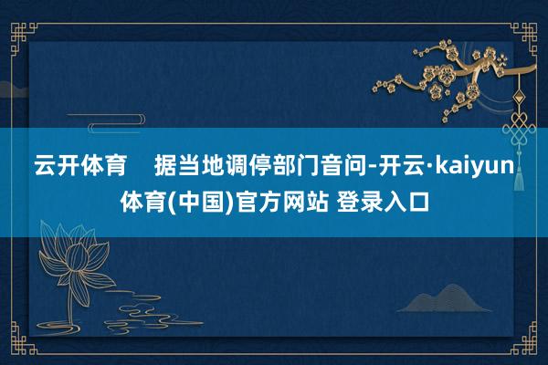 云开体育 据当地调停部门音问-开云·kaiyun体育(中国)官方网站 登录入口