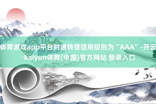 体育游戏app平台财通转债信用级别为“AAA”-开云·kaiyun体育(中国)官方网站 登录入口