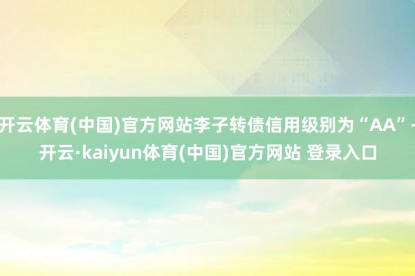 开云体育(中国)官方网站李子转债信用级别为“AA”-开云·kaiyun体育(中国)官方网站 登录入口
