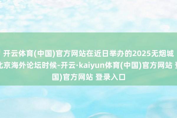 开云体育(中国)官方网站在近日举办的2025无烟城市建树北京海外论坛时候-开云·kaiyun体育(中国)官方网站 登录入口
