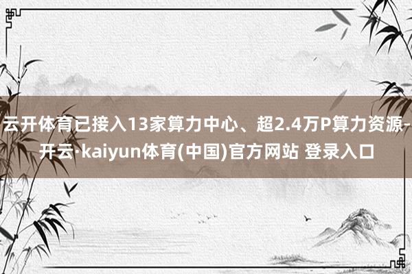 云开体育已接入13家算力中心、超2.4万P算力资源-开云·kaiyun体育(中国)官方网站 登录入口