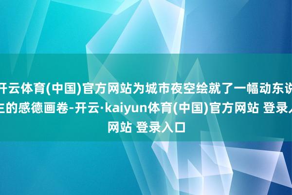 开云体育(中国)官方网站为城市夜空绘就了一幅动东说念主的感德画卷-开云·kaiyun体育(中国)官方网站 登录入口
