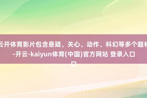 云开体育影片包含悬疑、关心、动作、科幻等多个题材-开云·kaiyun体育(中国)官方网站 登录入口