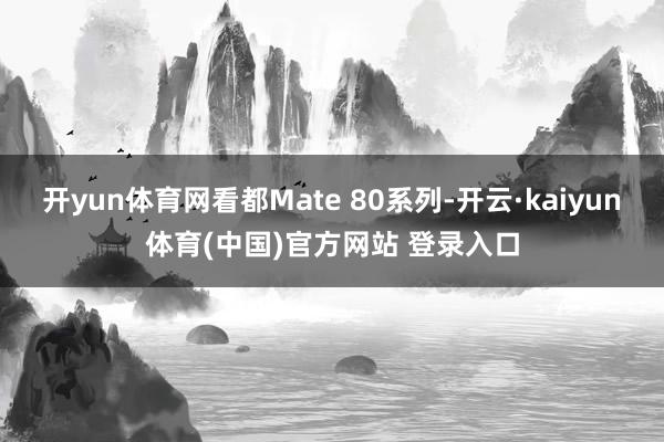 开yun体育网看都Mate 80系列-开云·kaiyun体育(中国)官方网站 登录入口