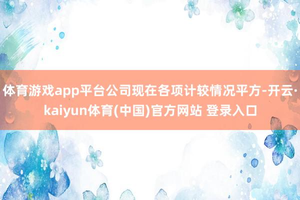 体育游戏app平台公司现在各项计较情况平方-开云·kaiyun体育(中国)官方网站 登录入口