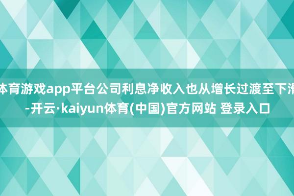 体育游戏app平台公司利息净收入也从增长过渡至下滑-开云·kaiyun体育(中国)官方网站 登录入口