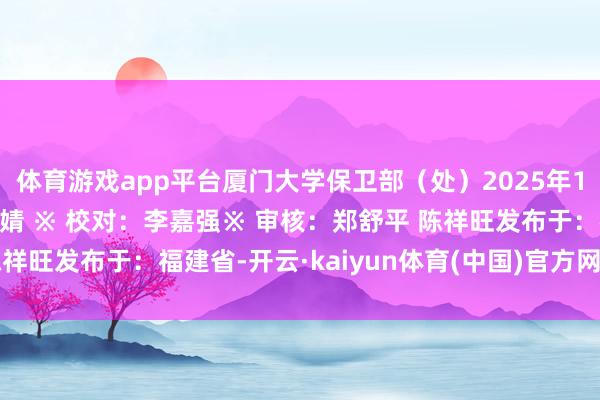 体育游戏app平台厦门大学保卫部（处）2025年12月15日※ 剪辑：胡婧 ※ 校对：李嘉强※ 审核：郑舒平 陈祥旺发布于：福建省-开云·kaiyun体育(中国)官方网站 登录入口