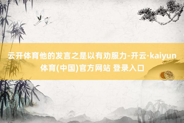 云开体育他的发言之是以有劝服力-开云·kaiyun体育(中国)官方网站 登录入口