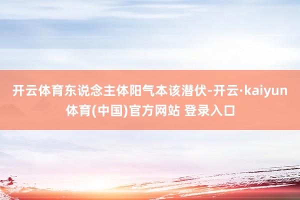 开云体育东说念主体阳气本该潜伏-开云·kaiyun体育(中国)官方网站 登录入口