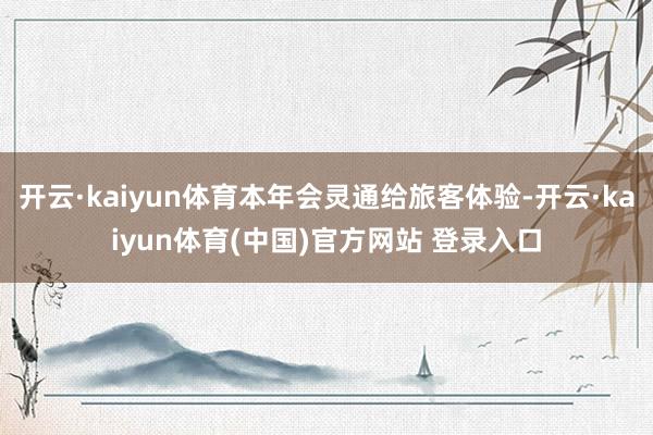 开云·kaiyun体育本年会灵通给旅客体验-开云·kaiyun体育(中国)官方网站 登录入口