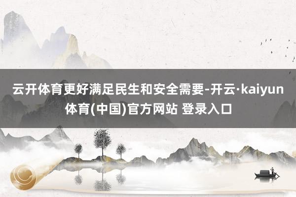 云开体育更好满足民生和安全需要-开云·kaiyun体育(中国)官方网站 登录入口