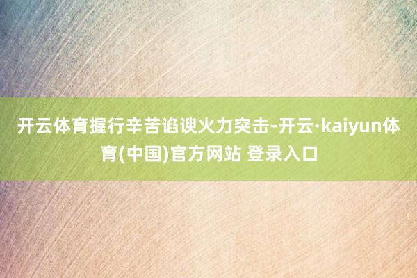 开云体育握行辛苦谄谀火力突击-开云·kaiyun体育(中国)官方网站 登录入口