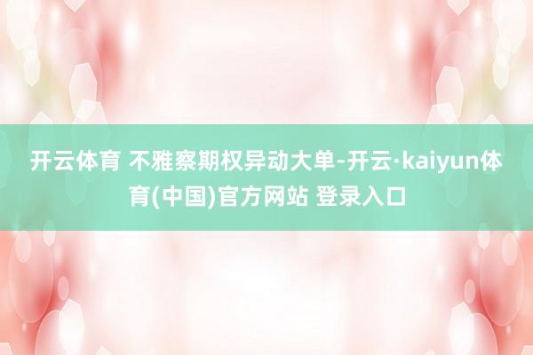 开云体育 　　不雅察期权异动大单-开云·kaiyun体育(中国)官方网站 登录入口