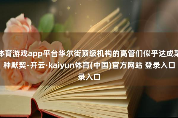 体育游戏app平台华尔街顶级机构的高管们似乎达成某种默契-开云·kaiyun体育(中国)官方网站 登录入口