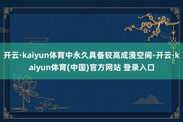 开云·kaiyun体育中永久具备较高成漫空间-开云·kaiyun体育(中国)官方网站 登录入口