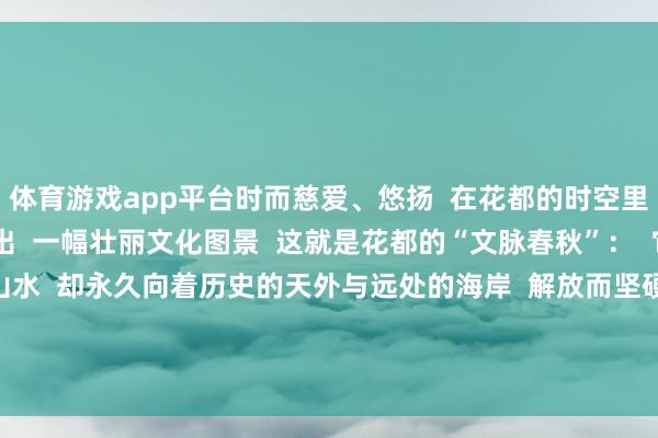 体育游戏app平台时而慈爱、悠扬  在花都的时空里交汇、共识  共同勾画出  一幅壮丽文化图景  这就是花都的“文脉春秋”：  它稳稳扎根于北部山水  却永久向着历史的天外与远处的海岸  解放而坚硬地滋长  起原：花都区融媒体中心 -开云·kaiyun体育(中国)官方网站 登录入口