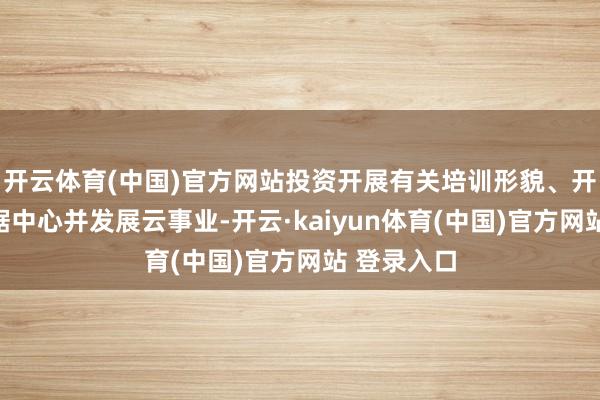 开云体育(中国)官方网站投资开展有关培训形貌、开辟主权数据中心并发展云事业-开云·kaiyun体育(中国)官方网站 登录入口