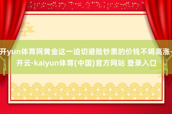 开yun体育网黄金这一迫切避险钞票的价钱不竭高涨-开云·kaiyun体育(中国)官方网站 登录入口