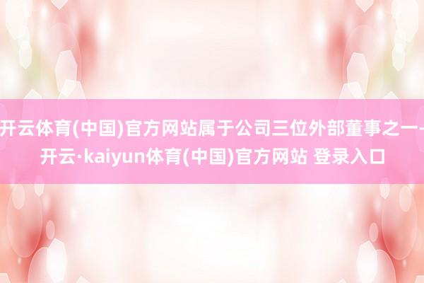 开云体育(中国)官方网站属于公司三位外部董事之一-开云·kaiyun体育(中国)官方网站 登录入口