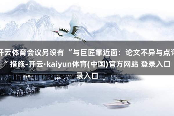 开云体育会议另设有 “与巨匠靠近面：论文不异与点评”措施-开云·kaiyun体育(中国)官方网站 登录入口