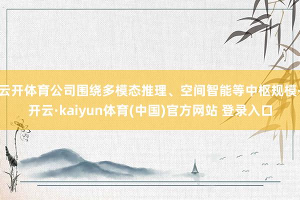 云开体育公司围绕多模态推理、空间智能等中枢规模-开云·kaiyun体育(中国)官方网站 登录入口