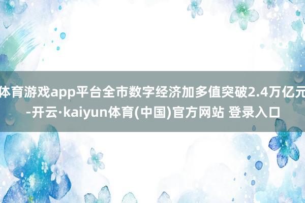 体育游戏app平台全市数字经济加多值突破2.4万亿元-开云·kaiyun体育(中国)官方网站 登录入口